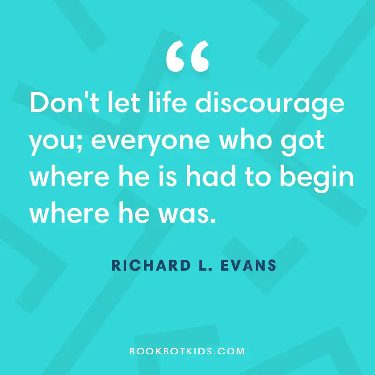 Don’t let life discourage you; everyone who got where he is had to begin where he was. – Richard L. Evans