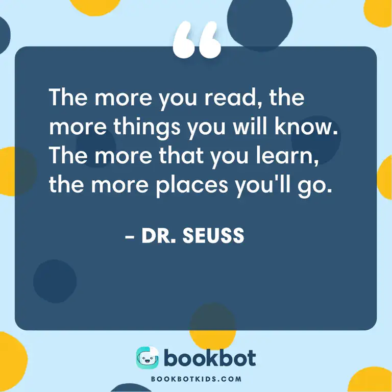 The more you read, the more things you will know. The more that you learn, the more places you’ll go. – Dr. Seuss